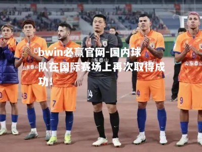 bwin必赢官网-国内球队在国际赛场上再次取得成功！