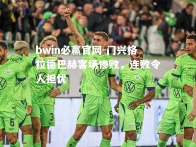 bwin必赢官网-门兴格拉德巴赫客场惨败，连败令人担忧