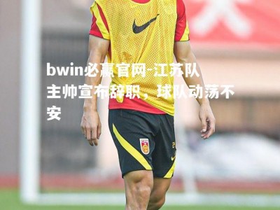 bwin必赢官网-江苏队主帅宣布辞职，球队动荡不安