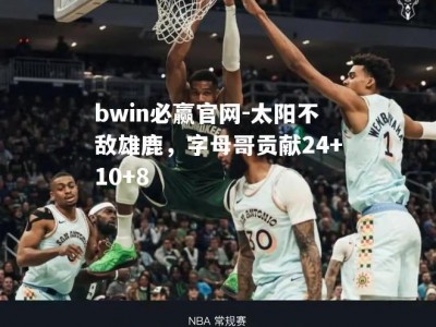 bwin必赢官网-太阳不敌雄鹿，字母哥贡献24+10+8