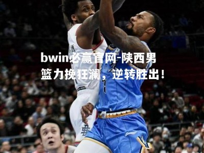 bwin必赢官网-陕西男篮力挽狂澜，逆转胜出！