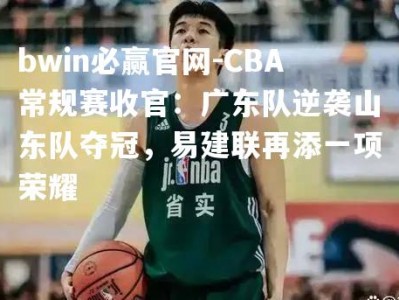 bwin必赢官网-CBA常规赛收官：广东队逆袭山东队夺冠，易建联再添一项荣耀