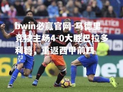 bwin必赢官网-马德里竞技主场4-0大胜巴拉多利德，重返西甲前四