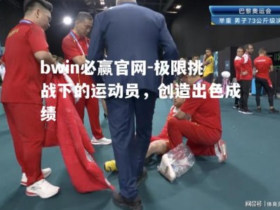 bwin必赢官网-极限挑战下的运动员，创造出色成绩