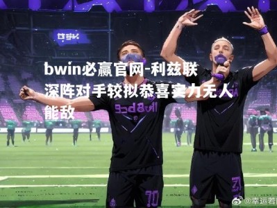 bwin必赢官网-利兹联深阵对手较拟恭喜实力无人能敌