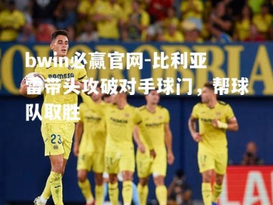 bwin必赢官网-比利亚雷带头攻破对手球门，帮球队取胜