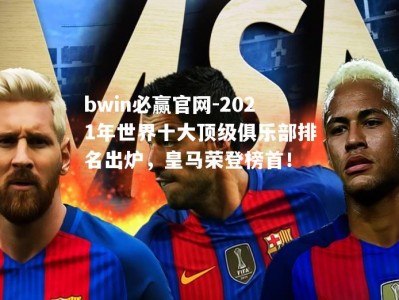 bwin必赢官网-2021年世界十大顶级俱乐部排名出炉，皇马荣登榜首！