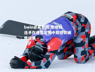 bwin必赢官网-奥地利选手在滑雪比赛中取得突破性进展