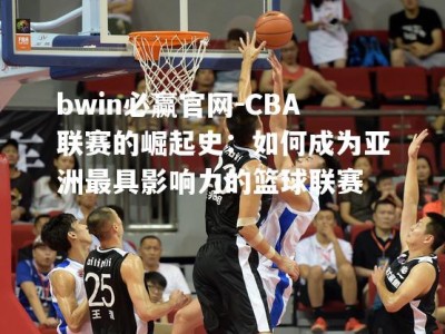 bwin必赢官网-CBA联赛的崛起史：如何成为亚洲最具影响力的篮球联赛