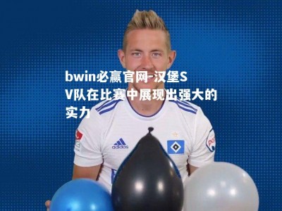 bwin必赢官网-汉堡SV队在比赛中展现出强大的实力