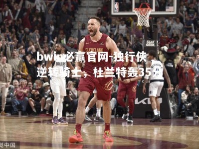 bwin必赢官网-独行侠逆转骑士，杜兰特轰35分