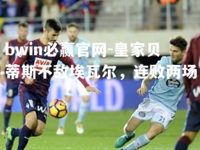 bwin必赢官网-皇家贝蒂斯不敌埃瓦尔，连败两场