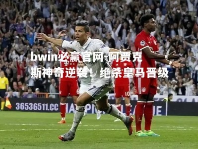 bwin必赢官网-阿贾克斯神奇逆袭！绝杀皇马晋级