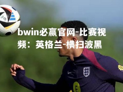 bwin必赢官网-比赛视频：英格兰-横扫波黑