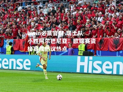 bwin必赢官网-瑞士队小胜阿尔巴尼亚：欧锦赛资格赛成热议热点