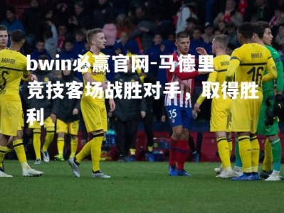 bwin必赢官网-马德里竞技客场战胜对手，取得胜利