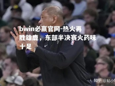 bwin必赢官网-热火再胜雄鹿，东部半决赛火药味十足