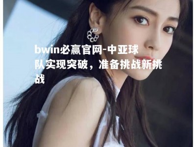 bwin必赢官网-中亚球队实现突破，准备挑战新挑战