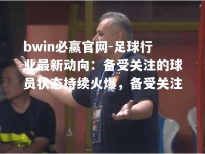 bwin必赢官网-足球行业最新动向：备受关注的球员状态持续火爆，备受关注