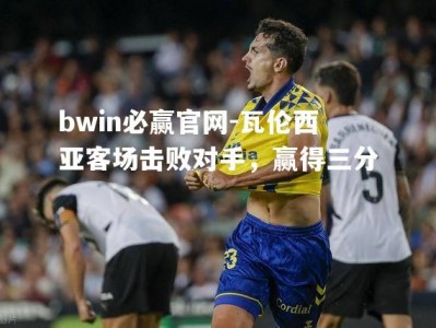 bwin必赢官网-瓦伦西亚客场击败对手，赢得三分