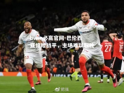 bwin必赢官网-巴伦西亚惊险战平，主场难以取胜