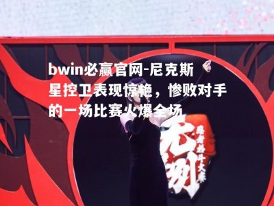 bwin必赢官网-尼克斯星控卫表现惊艳，惨败对手的一场比赛火爆全场