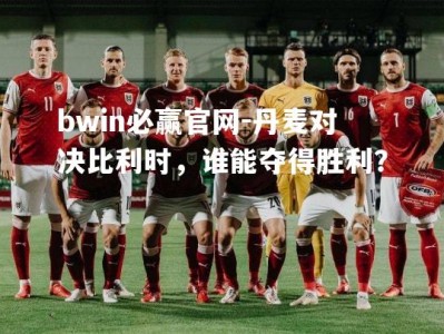 bwin必赢官网-丹麦对决比利时，谁能夺得胜利？