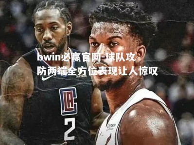 bwin必赢官网-球队攻防两端全方位表现让人惊叹