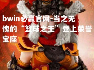 bwin必赢官网-当之无愧的“篮球之王”登上荣誉宝座