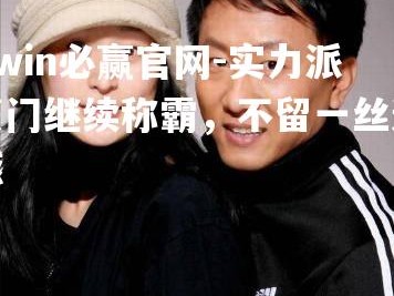 bwin必赢官网-实力派豪门继续称霸，不留一丝遗憾