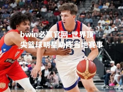 bwin必赢官网-世界顶尖篮球明星助阵当地赛事