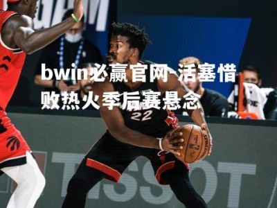 bwin必赢官网-活塞惜败热火季后赛悬念