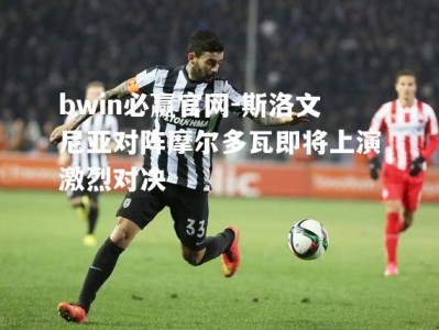 bwin必赢官网-斯洛文尼亚对阵摩尔多瓦即将上演激烈对决