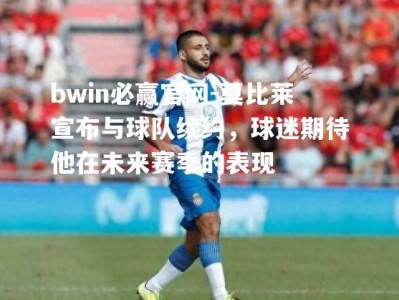 bwin必赢官网-莫比莱宣布与球队续约，球迷期待他在未来赛季的表现