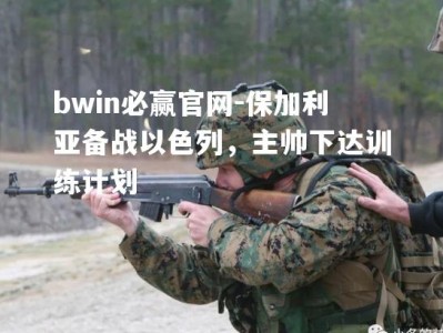 bwin必赢官网-保加利亚备战以色列，主帅下达训练计划