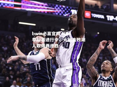 bwin必赢官网-NBA季后赛进行中，火箭击败湖人取得两连胜