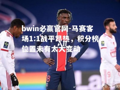 bwin必赢官网-马赛客场1:1战平昂热，积分榜位置未有太大变动