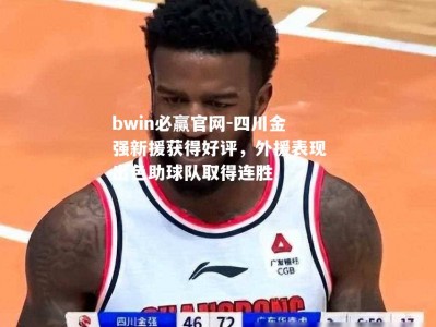 bwin必赢官网-四川金强新援获得好评，外援表现出色助球队取得连胜