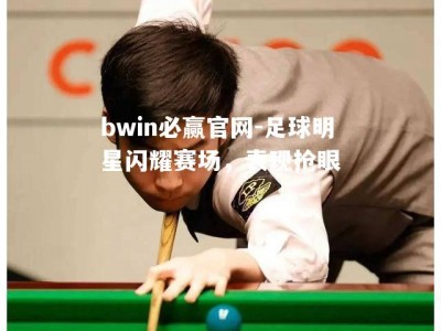 bwin必赢官网-足球明星闪耀赛场，表现抢眼