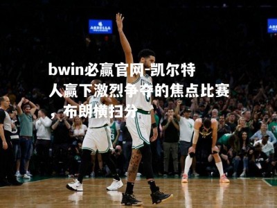 bwin必赢官网-凯尔特人赢下激烈争夺的焦点比赛，布朗横扫分