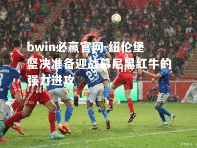 bwin必赢官网-纽伦堡坚决准备迎战慕尼黑红牛的强力进攻