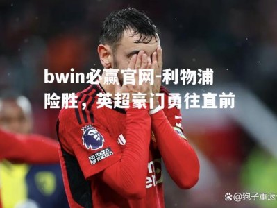 bwin必赢官网-利物浦险胜，英超豪门勇往直前