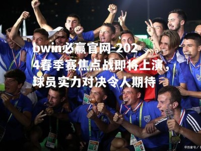 bwin必赢官网-2024春季赛焦点战即将上演，球员实力对决令人期待