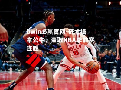 bwin必赢官网-奇才擒拿公牛，豪取NBA季前赛连胜