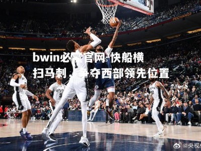 bwin必赢官网-快船横扫马刺，争夺西部领先位置