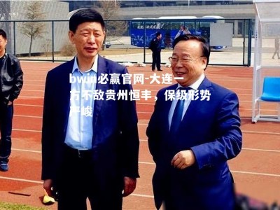 bwin必赢官网-大连一方不敌贵州恒丰，保级形势严峻