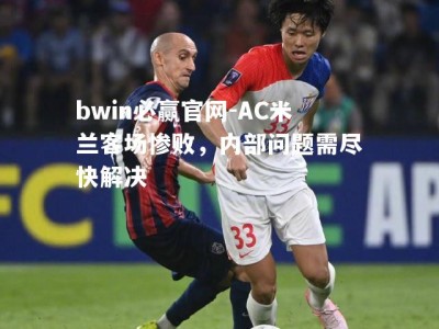 bwin必赢官网-AC米兰客场惨败，内部问题需尽快解决