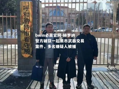 bwin必赢官网-赫罗纳警方破获一起黑市武器交易案件，多名嫌疑人被捕