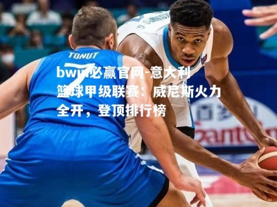 bwin必赢官网-意大利篮球甲级联赛：威尼斯火力全开，登顶排行榜