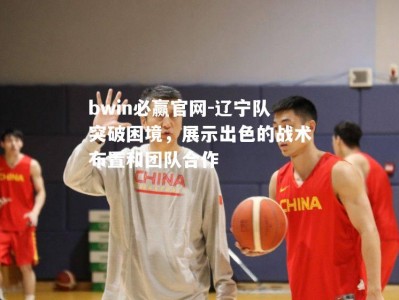 bwin必赢官网-辽宁队突破困境，展示出色的战术布置和团队合作